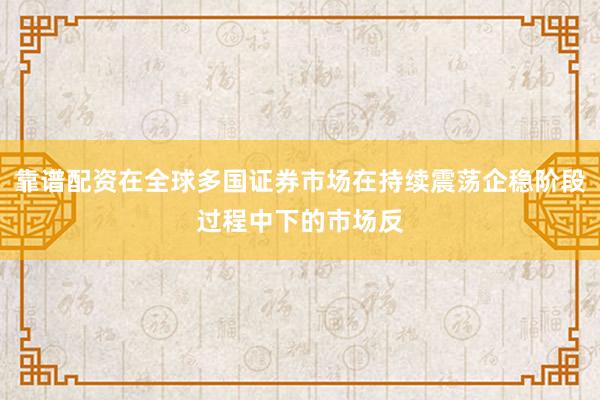 靠谱配资在全球多国证券市场在持续震荡企稳阶段过程中下的市场反