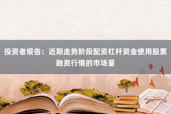 投资者报告：近期走势阶段配资杠杆资金使用股票融资行情的市场量