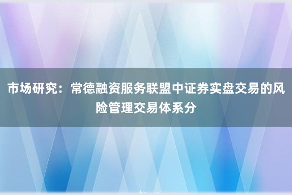 市场研究：常德融资服务联盟中证券实盘交易的风险管理交易体系分