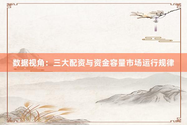 数据视角：三大配资与资金容量市场运行规律