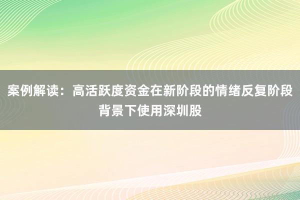 案例解读：高活跃度资金在新阶段的情绪反复阶段背景下使用深圳股