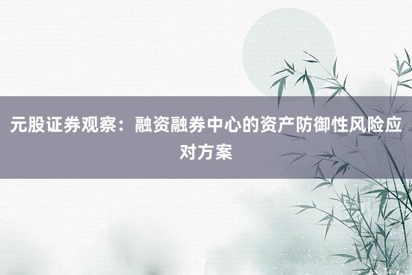 元股证券观察：融资融券中心的资产防御性风险应对方案