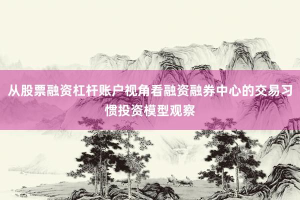 从股票融资杠杆账户视角看融资融券中心的交易习惯投资模型观察