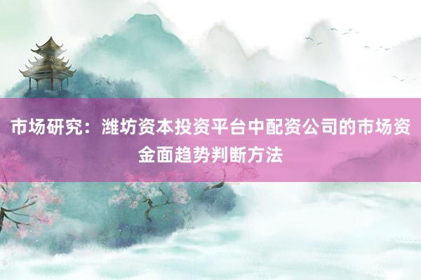 市场研究：潍坊资本投资平台中配资公司的市场资金面趋势判断方法