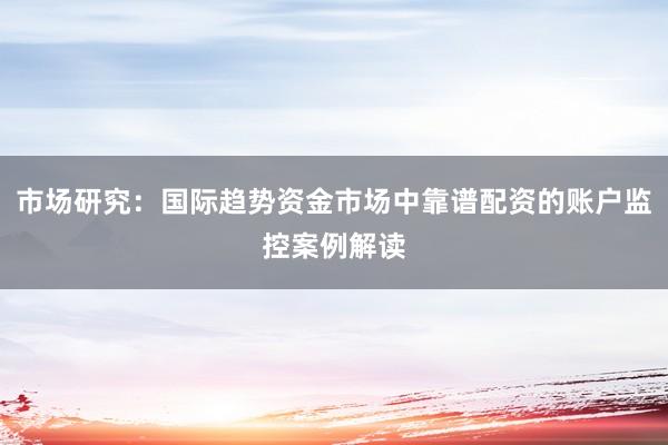 市场研究：国际趋势资金市场中靠谱配资的账户监控案例解读