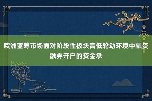 欧洲蓝筹市场面对阶段性板块高低轮动环境中融资融券开户的资金承