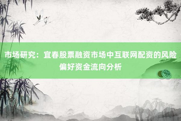 市场研究：宜春股票融资市场中互联网配资的风险偏好资金流向分析