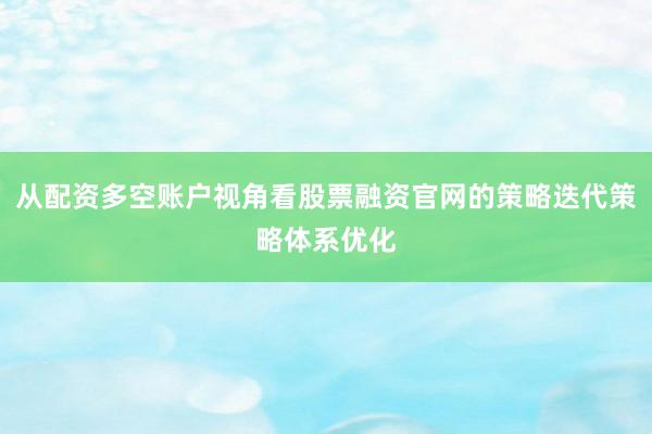 从配资多空账户视角看股票融资官网的策略迭代策略体系优化