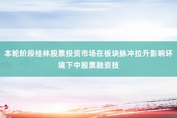 本轮阶段桂林股票投资市场在板块脉冲拉升影响环境下中股票融资技