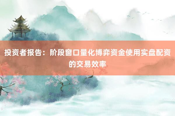投资者报告：阶段窗口量化博弈资金使用实盘配资的交易效率