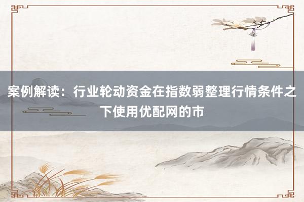 案例解读：行业轮动资金在指数弱整理行情条件之下使用优配网的市