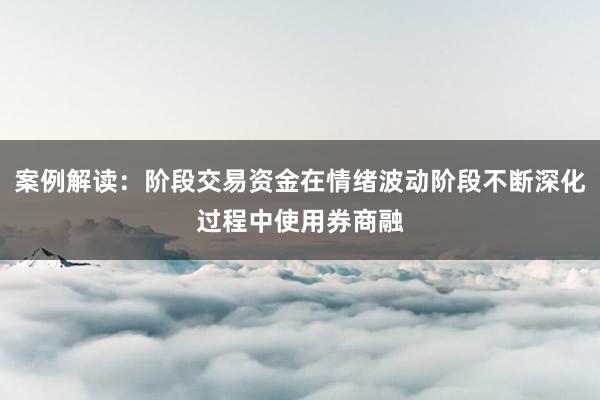 案例解读:阶段交易资金在情绪波动阶段不断深化过程中使用券商融