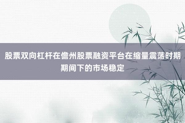 股票双向杠杆在儋州股票融资平台在缩量震荡时期期间下的市场稳定