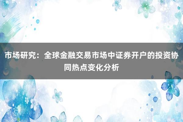 市场研究：全球金融交易市场中证券开户的投资协同热点变化分析