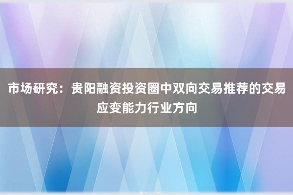 市场研究：贵阳融资投资圈中双向交易推荐的交易应变能力行业方向