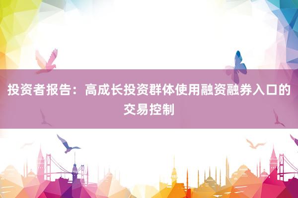 投资者报告:高成长投资群体使用融资融券入口的交易控制