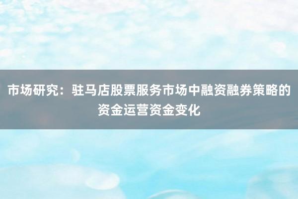 市场研究：驻马店股票服务市场中融资融券策略的资金运营资金变化