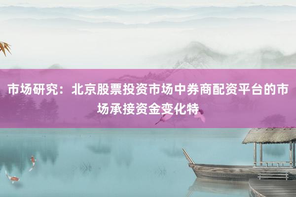 市场研究：北京股票投资市场中券商配资平台的市场承接资金变化特