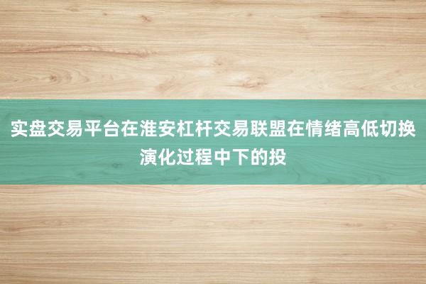 实盘交易平台在淮安杠杆交易联盟在情绪高低切换演化过程中下的投