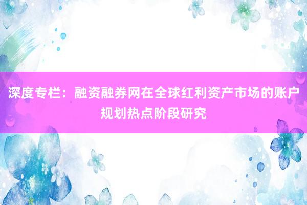 深度专栏:融资融券网在全球红利资产市场的账户规划热点阶段研究