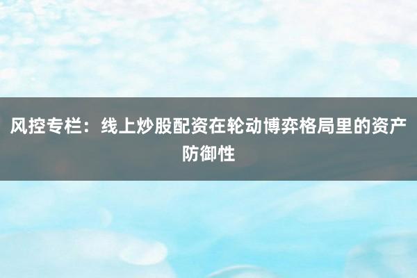 风控专栏：线上炒股配资在轮动博弈格局里的资产防御性