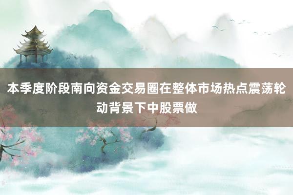 本季度阶段南向资金交易圈在整体市场热点震荡轮动背景下中股票做