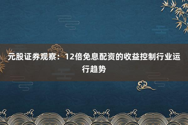 元股证券观察：12倍免息配资的收益控制行业运行趋势
