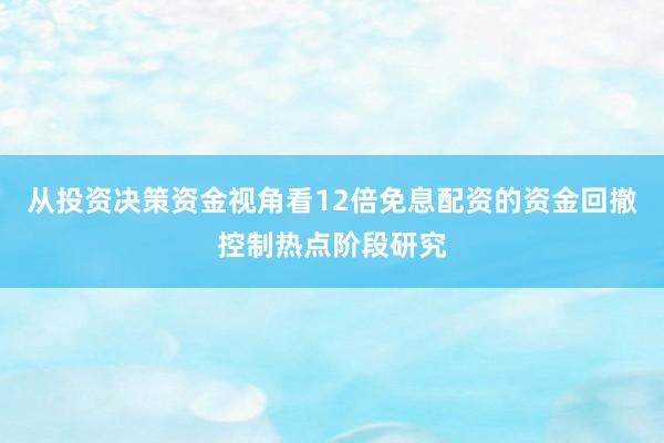 从投资决策资金视角看12倍免息配资的资金回撤控制热点阶段研究