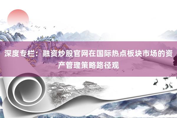 深度专栏：融资炒股官网在国际热点板块市场的资产管理策略路径观