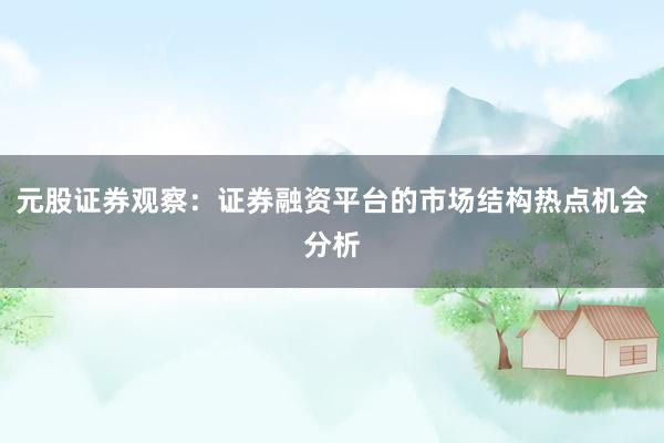 元股证券观察：证券融资平台的市场结构热点机会分析