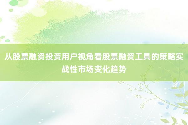 从股票融资投资用户视角看股票融资工具的策略实战性市场变化趋势