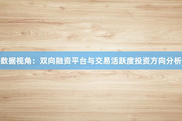 数据视角：双向融资平台与交易活跃度投资方向分析