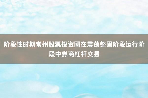 阶段性时期常州股票投资圈在震荡整固阶段运行阶段中券商杠杆交易