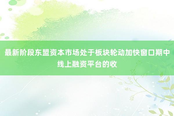 最新阶段东盟资本市场处于板块轮动加快窗口期中线上融资平台的收
