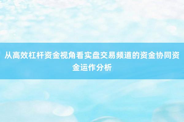 从高效杠杆资金视角看实盘交易频道的资金协同资金运作分析