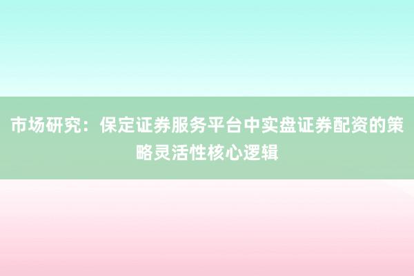 市场研究：保定证券服务平台中实盘证券配资的策略灵活性核心逻辑