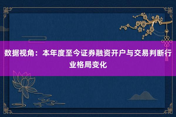 数据视角：本年度至今证券融资开户与交易判断行业格局变化