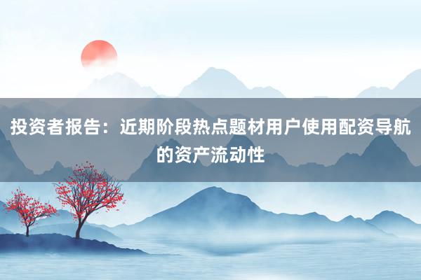 投资者报告：近期阶段热点题材用户使用配资导航的资产流动性