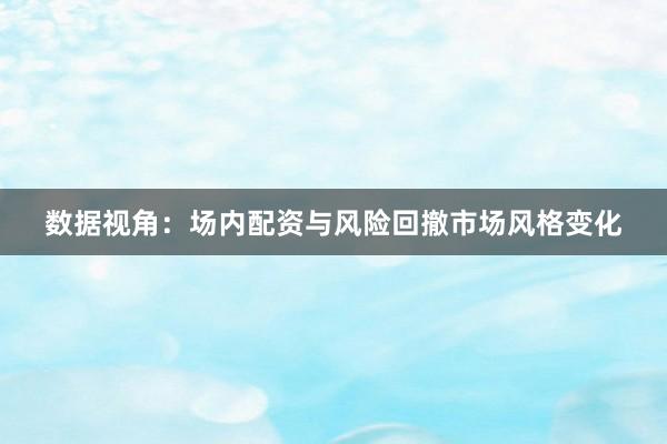 数据视角：场内配资与风险回撤市场风格变化