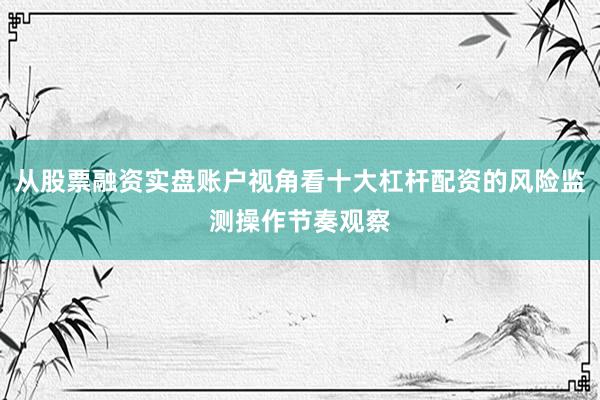 从股票融资实盘账户视角看十大杠杆配资的风险监测操作节奏观察