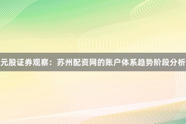 元股证券观察：苏州配资网的账户体系趋势阶段分析