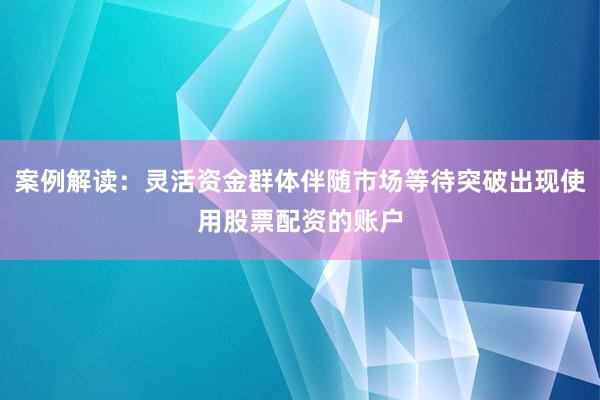 案例解读：灵活资金群体伴随市场等待突破出现使用股票配资的账户