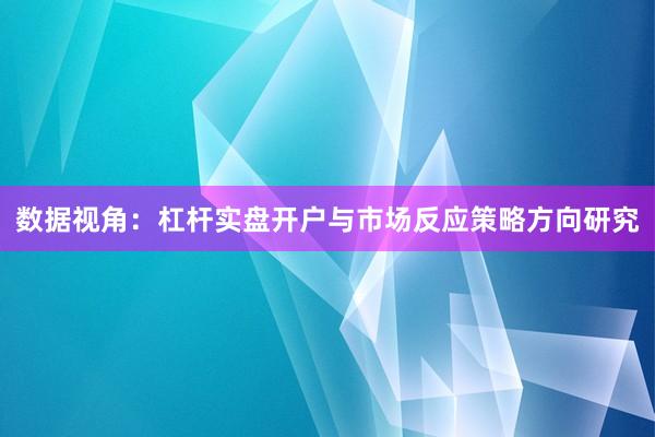 数据视角：杠杆实盘开户与市场反应策略方向研究