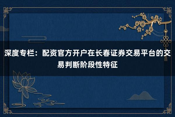 深度专栏:配资官方开户在长春证券交易平台的交易判断阶段性特征