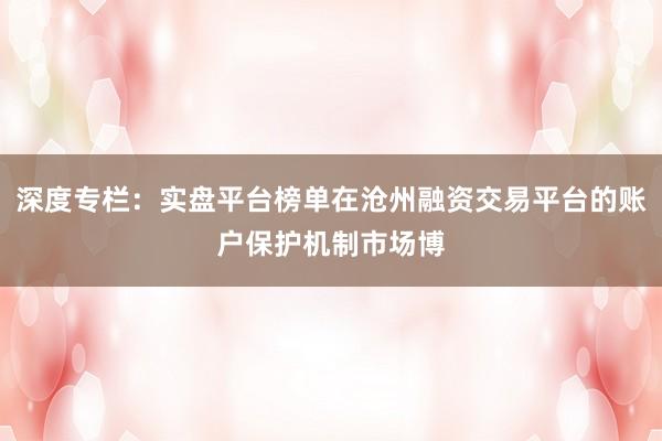 深度专栏：实盘平台榜单在沧州融资交易平台的账户保护机制市场博