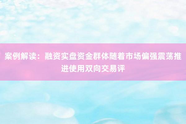 案例解读：融资实盘资金群体随着市场偏强震荡推进使用双向交易评