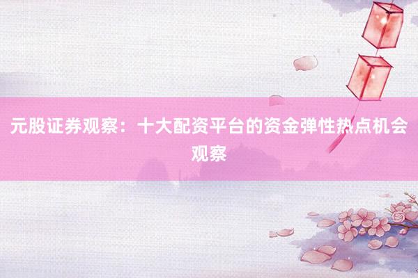 元股证券观察：十大配资平台的资金弹性热点机会观察