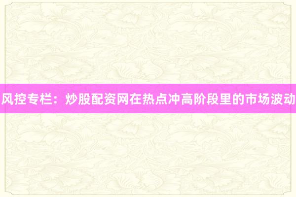 风控专栏:炒股配资网在热点冲高阶段里的市场波动