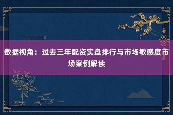 数据视角：过去三年配资实盘排行与市场敏感度市场案例解读