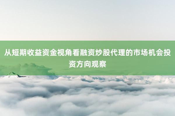 从短期收益资金视角看融资炒股代理的市场机会投资方向观察
